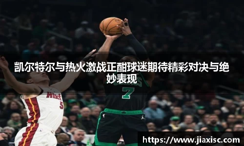凯尔特尔与热火激战正酣球迷期待精彩对决与绝妙表现
