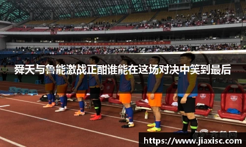 舜天与鲁能激战正酣谁能在这场对决中笑到最后