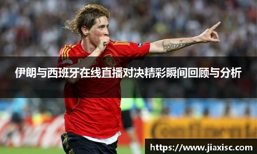 伊朗与西班牙在线直播对决精彩瞬间回顾与分析